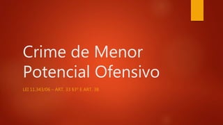 Crime de Menor
Potencial Ofensivo
LEI 11.343/06 – ART. 33 §3º E ART. 38
 