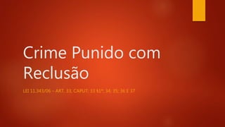 Crime Punido com
Reclusão
LEI 11.343/06 – ART. 33, CAPUT; 33 §1º; 34; 35; 36 E 37
 