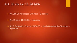 Art. 35 da Lei 11.343/06
 Art. 288 CP Associação Criminosa – 3 pessoas
 Art. 35 da lei 11.343/06 – 2 pessoas
 Art. 1 Parágrafo 1º da Lei 12.850/13 - Lei da Organização Criminosa –
4 pessoas
 