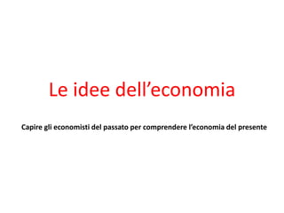 Le idee dell’economia
Capire gli economisti del passato per comprendere l’economia del presente
 