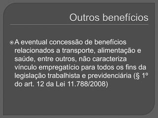 Outros benefíciosA eventual concessão de benefícios relacionados a transporte, alimentação e saúde, entre outros, não caracteriza vínculo empregatício para todos os fins da legislação trabalhista e previdenciária (§ 1º do art. 12 da Lei 11.788/2008) 