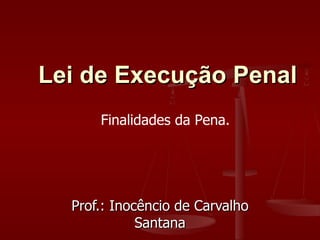 Prof.: Inocêncio de Carvalho Santana Lei de Execução Penal Finalidades da Pena.  