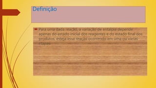 Definição
 Para uma dada reação, a variação de entalpia depende
apenas do estado inicial dos reagentes e do estado final dos
produtos, esteja essa reação ocorrendo em uma ou várias
etapas.
 