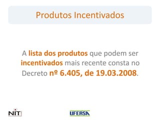 Produtos Incentivados


 A lista dos produtos que podem ser
incentivados mais recente consta no
Decreto nº 6.405, de 19.03.2008.
 