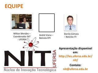 Apresentação disponível
em:
http://les.ufersa.edu.br/
nit/
Danilo Câmara
– Bolsista ITI
Milton Mendes –
Coordenador NIT
- UFERSA
André Viana –
Bolsista DTI
EQUIPE
Contato:
nit@ufersa.edu.br
 