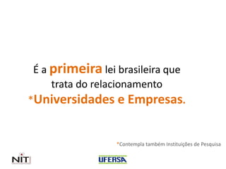 É a primeira lei brasileira que
trata do relacionamento
*Universidades e Empresas.
*Contempla também Instituições de Pesquisa
 