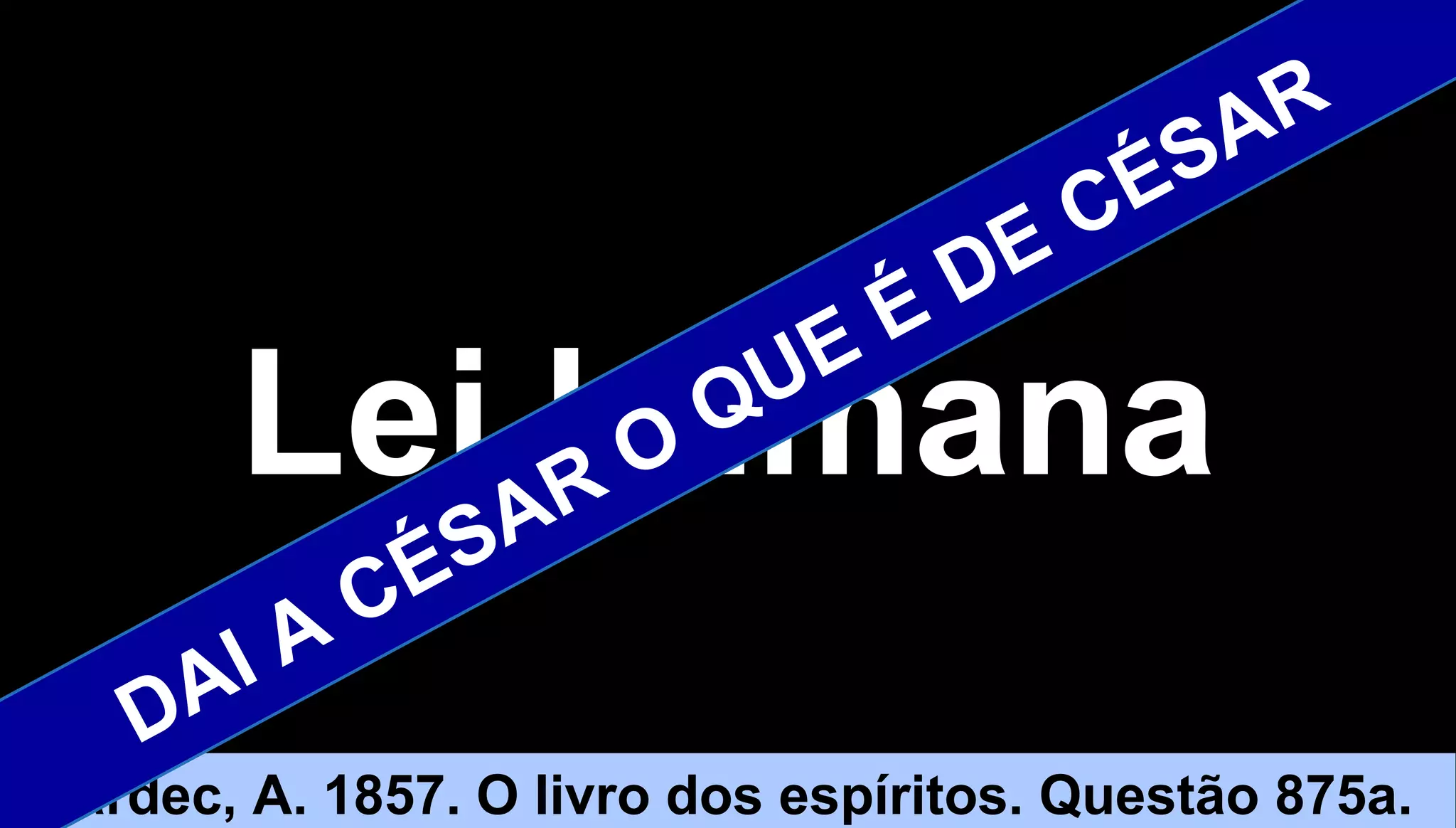 1414
Lei humanaLei humana
Kardec, A. 1857. O livro dos espíritos. Questão 875a.
DAI A CÉSAR O
QUE É DE CÉSAR
 