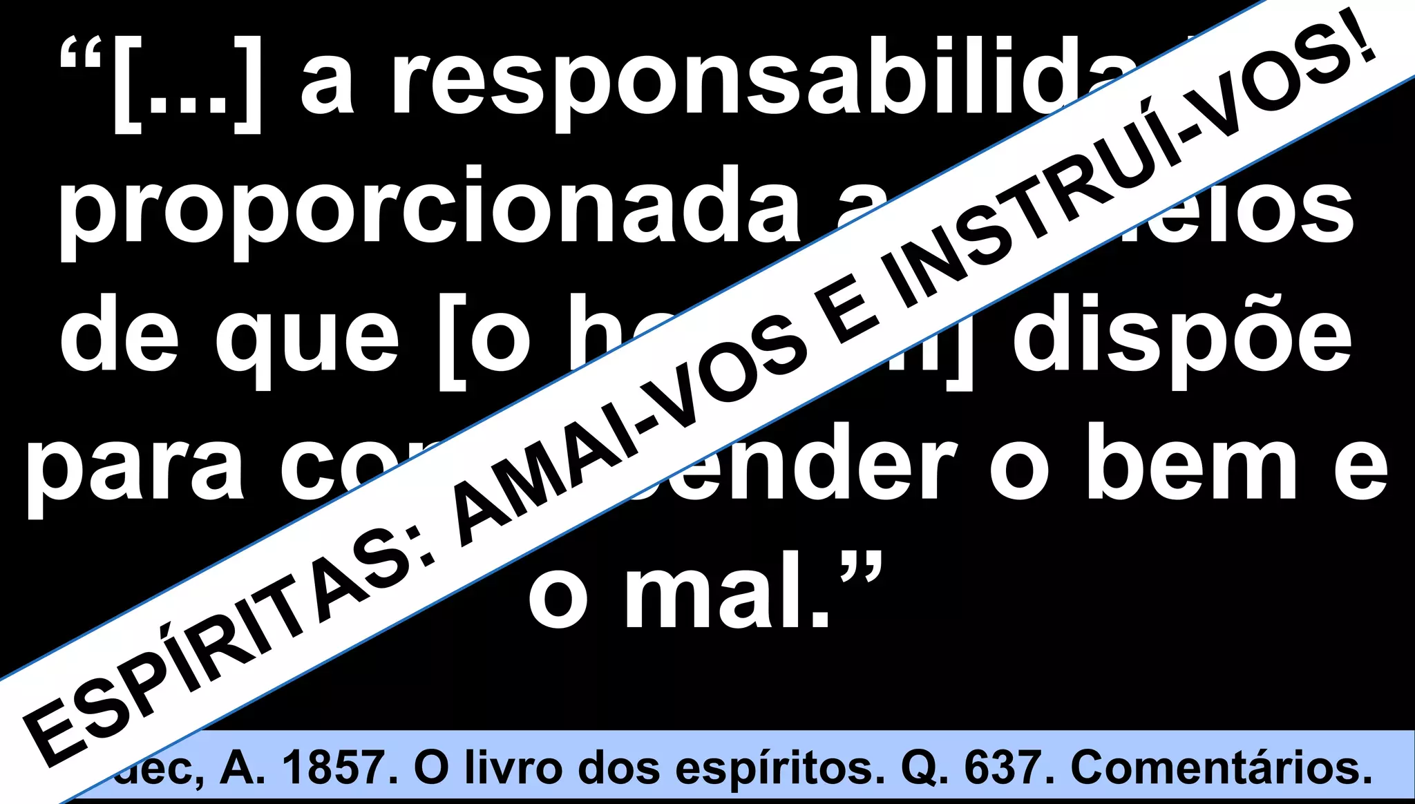 2020
““[...] a responsabilidade é[...] a responsabilidade é
proporcionada aos meiosproporcionada aos meios
de que [o homem] dispõede que [o homem] dispõe
para compreender o bem epara compreender o bem e
o mal.”o mal.”
Kardec, A. 1857. O livro dos espíritos. Q. 637. Comentários.ESPÍRITAS: AMAI-VOS E INSTRUÍ-VOS!
 
