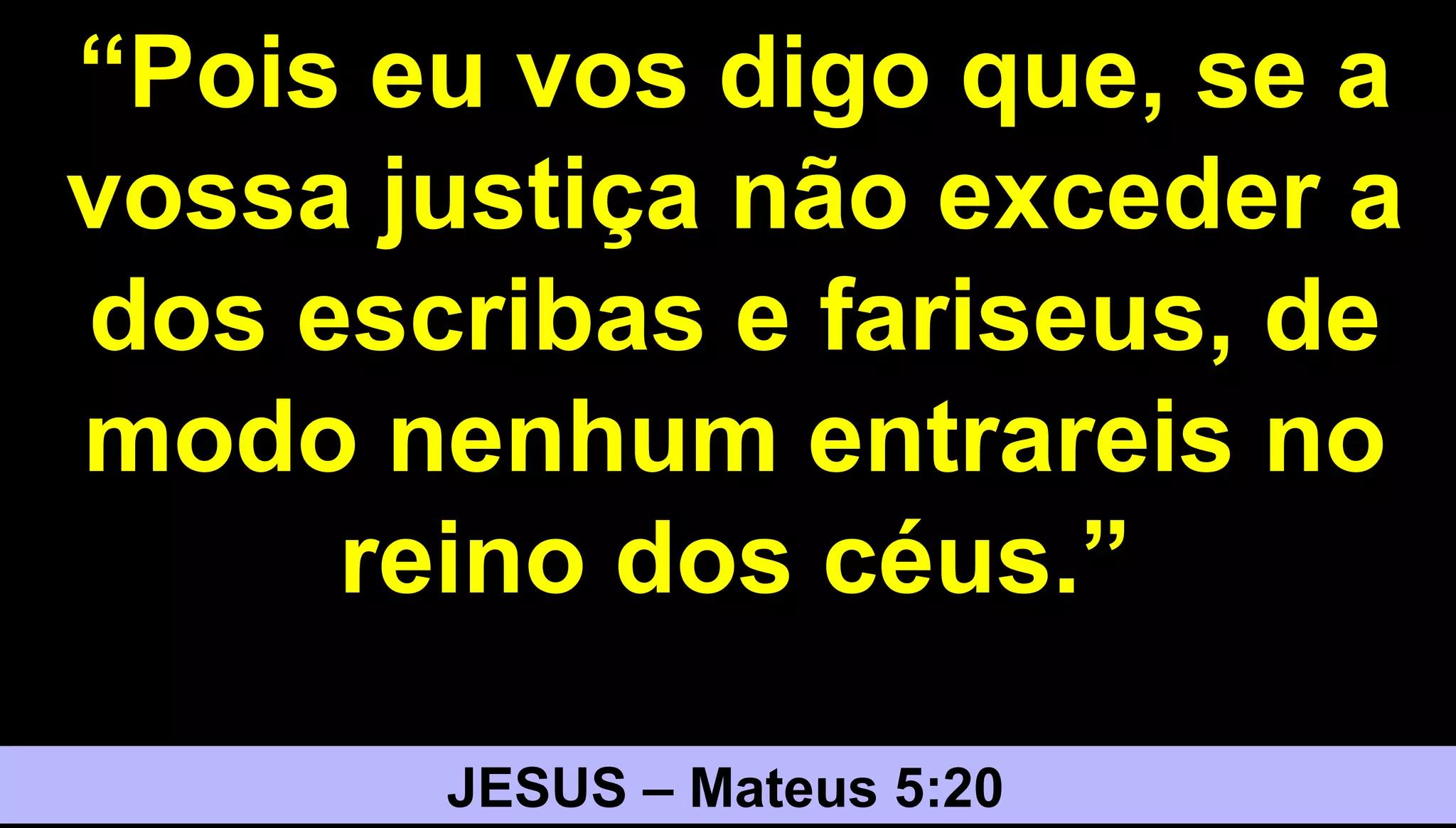 2323
“Pois eu vos digo que, se a
vossa justiça não exceder a
dos escribas e fariseus, de
modo nenhum entrareis no
reino dos céus.”
JESUS – Mateus 5:20
 