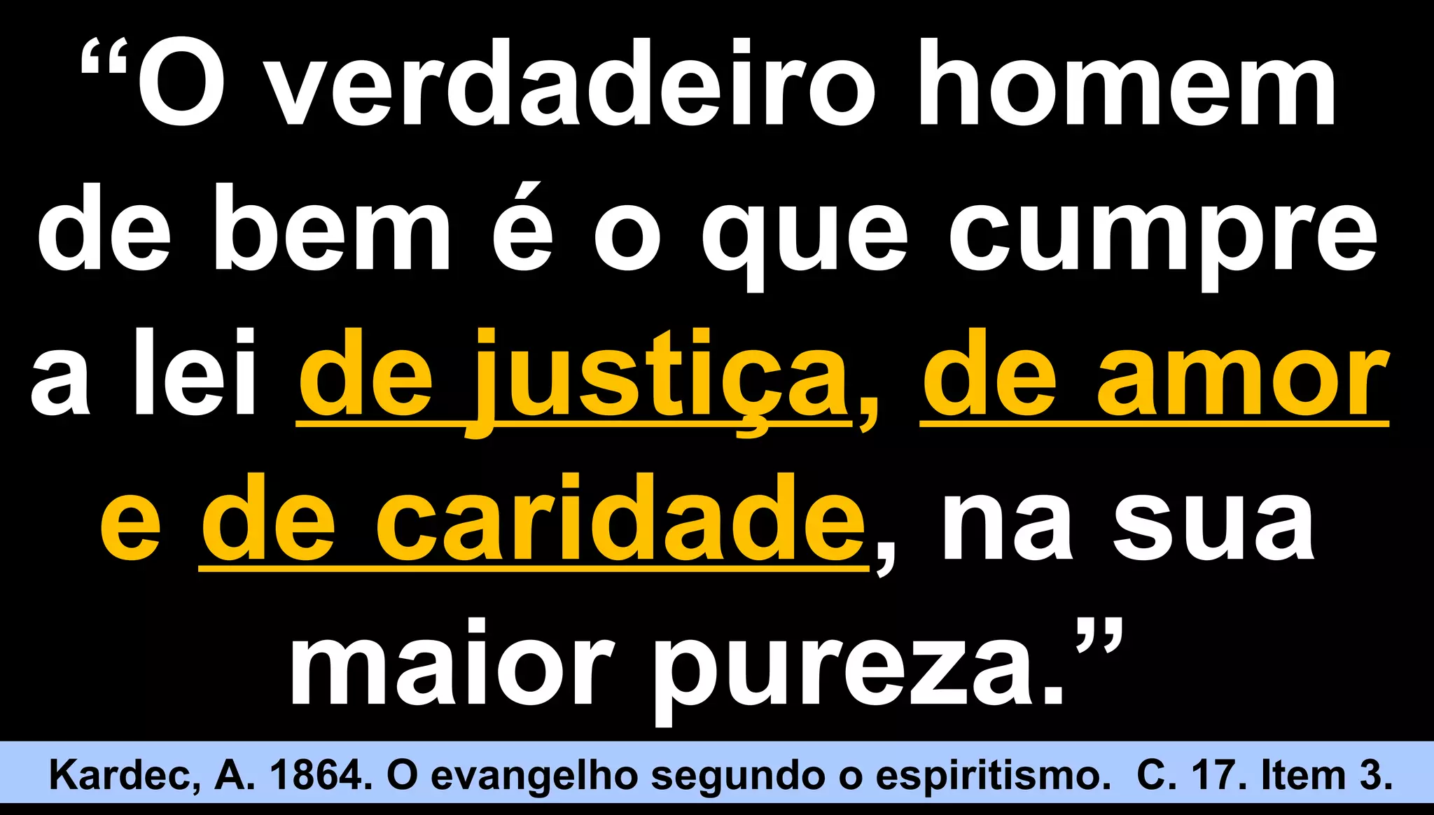 33
““O verdadeiro homemO verdadeiro homem
de bem é o que cumprede bem é o que cumpre
a leia lei de justiçade justiça,, de amorde amor
ee de caridadede caridade, na sua, na sua
maior pureza.”maior pureza.”
Kardec, A. 1864. O evangelho segundo o espiritismo. C. 17. Item 3.
 