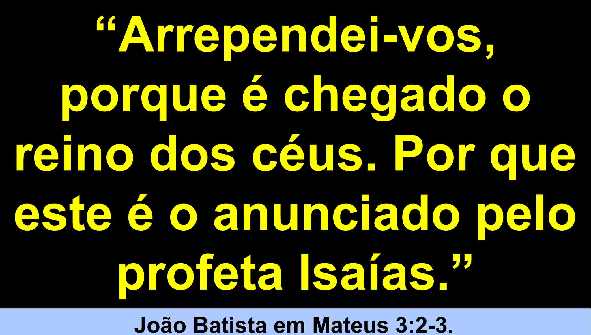 3434
“Arrependei-vos,
porque é chegado o
reino dos céus. Por que
este é o anunciado pelo
profeta Isaías.”
João Batista em Mateus 3:2-3.
 