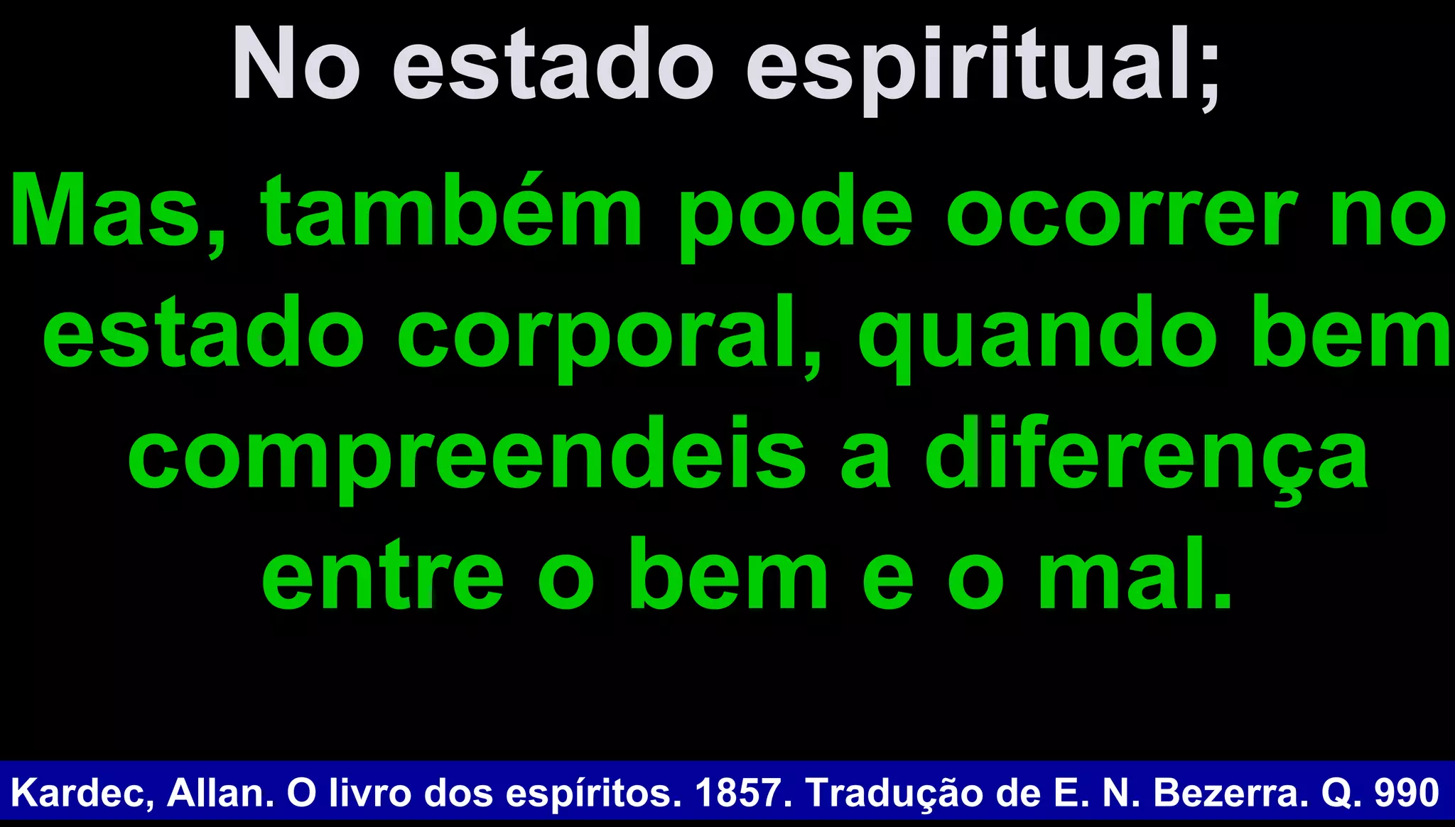 No estado espiritual;No estado espiritual;
Mas, também pode ocorrer noMas, também pode ocorrer no
estado corporal, quando bemestado corporal, quando bem
compreendeis a diferençacompreendeis a diferença
entre o bem e o mal.entre o bem e o mal.
Kardec, Allan. O livro dos espíritos. 1857. Tradução de E. N. Bezerra. Q. 990
 