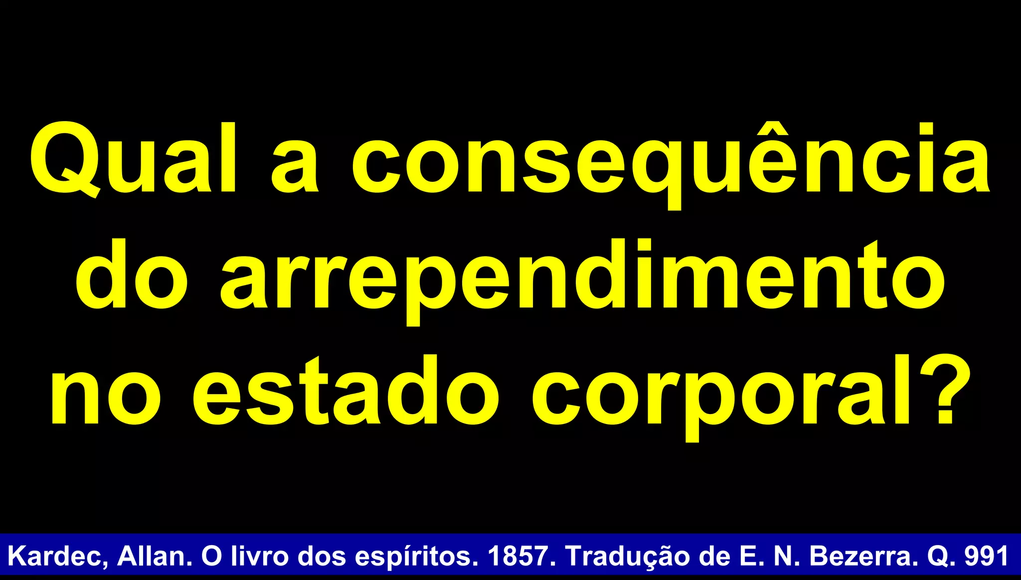 Qual a consequênciaQual a consequência
do arrependimentodo arrependimento
no estado corporal?no estado corporal?
Kardec, Allan. O livro dos espíritos. 1857. Tradução de E. N. Bezerra. Q. 991
 