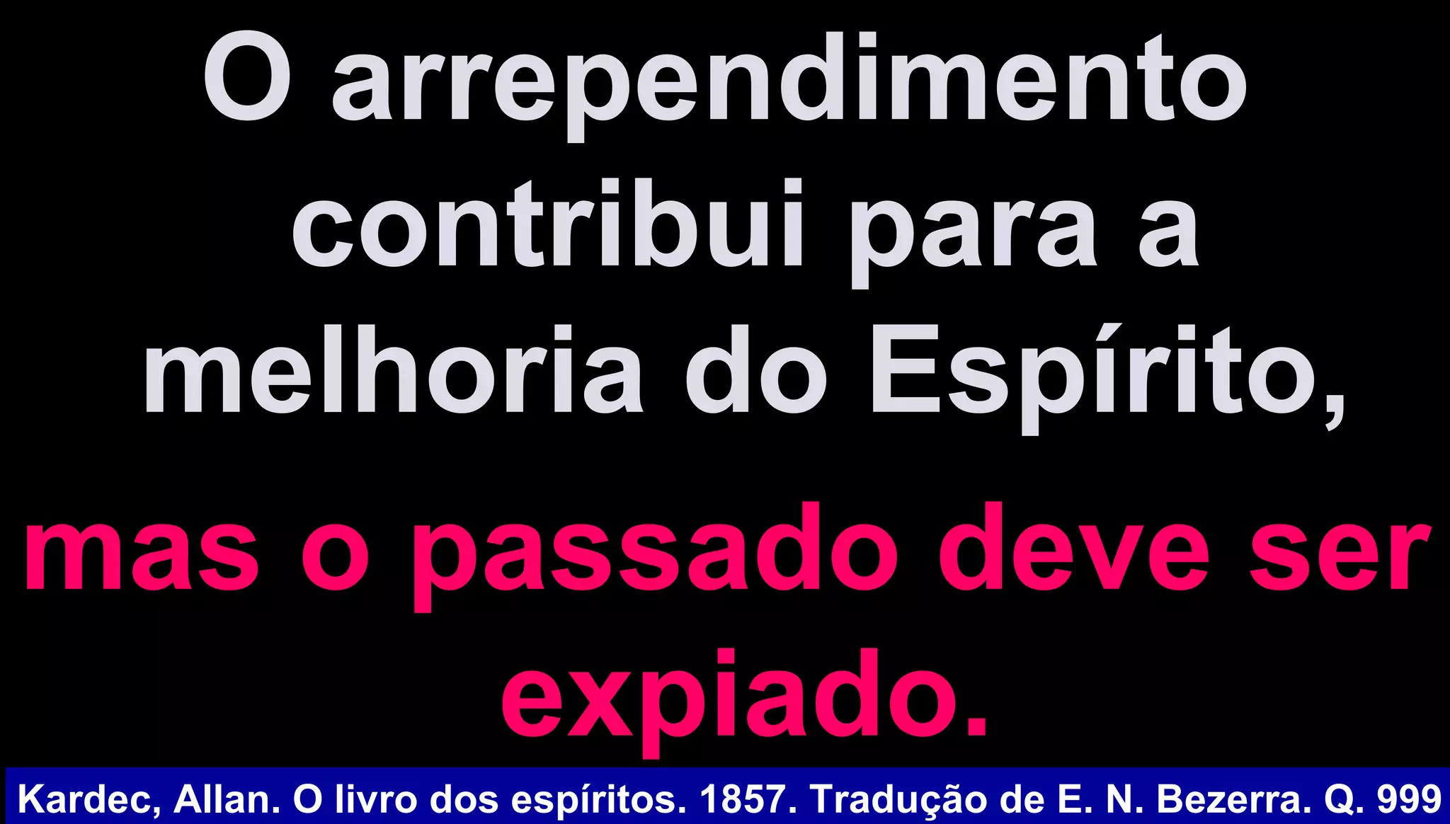 O arrependimentoO arrependimento
contribui para acontribui para a
melhoria do Espírito,melhoria do Espírito,
mas o passado deve sermas o passado deve ser
expiado.expiado.
Kardec, Allan. O livro dos espíritos. 1857. Tradução de E. N. Bezerra. Q. 999
 