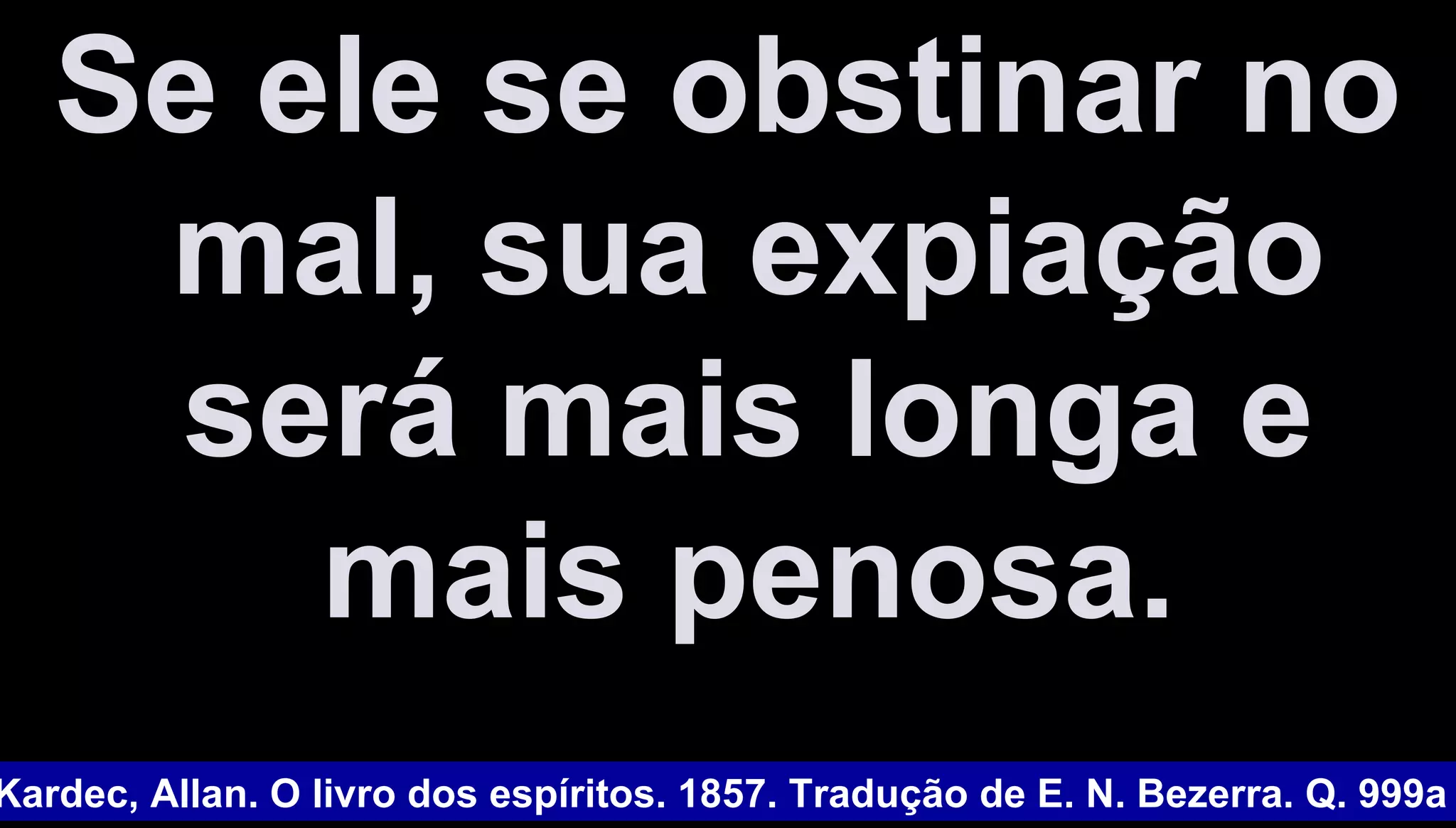 Se ele se obstinar noSe ele se obstinar no
mal, sua expiaçãomal, sua expiação
será mais longa eserá mais longa e
mais penosa.mais penosa.
Kardec, Allan. O livro dos espíritos. 1857. Tradução de E. N. Bezerra. Q. 999a
 