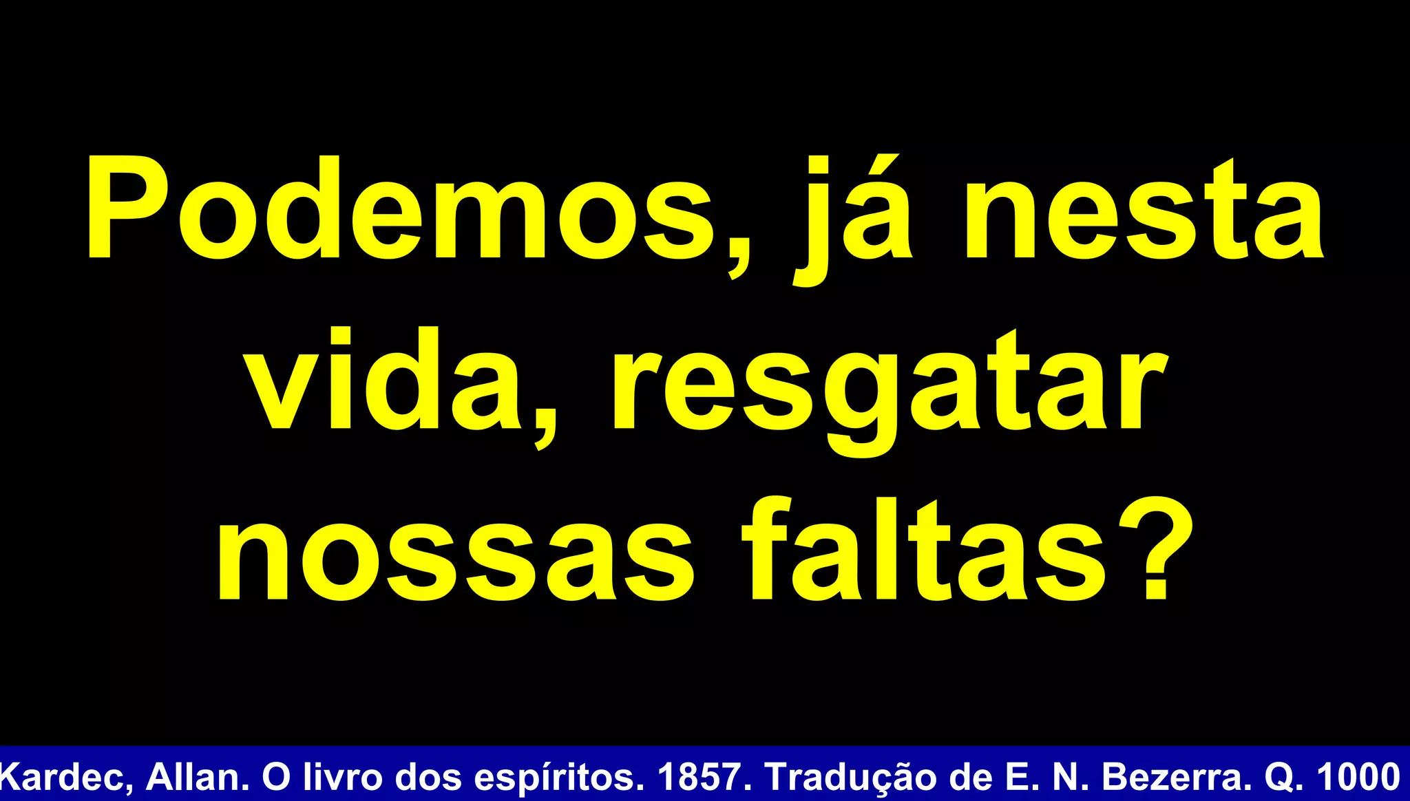 Podemos, já nestaPodemos, já nesta
vida, resgatarvida, resgatar
nossas faltas?nossas faltas?
Kardec, Allan. O livro dos espíritos. 1857. Tradução de E. N. Bezerra. Q. 1000
 