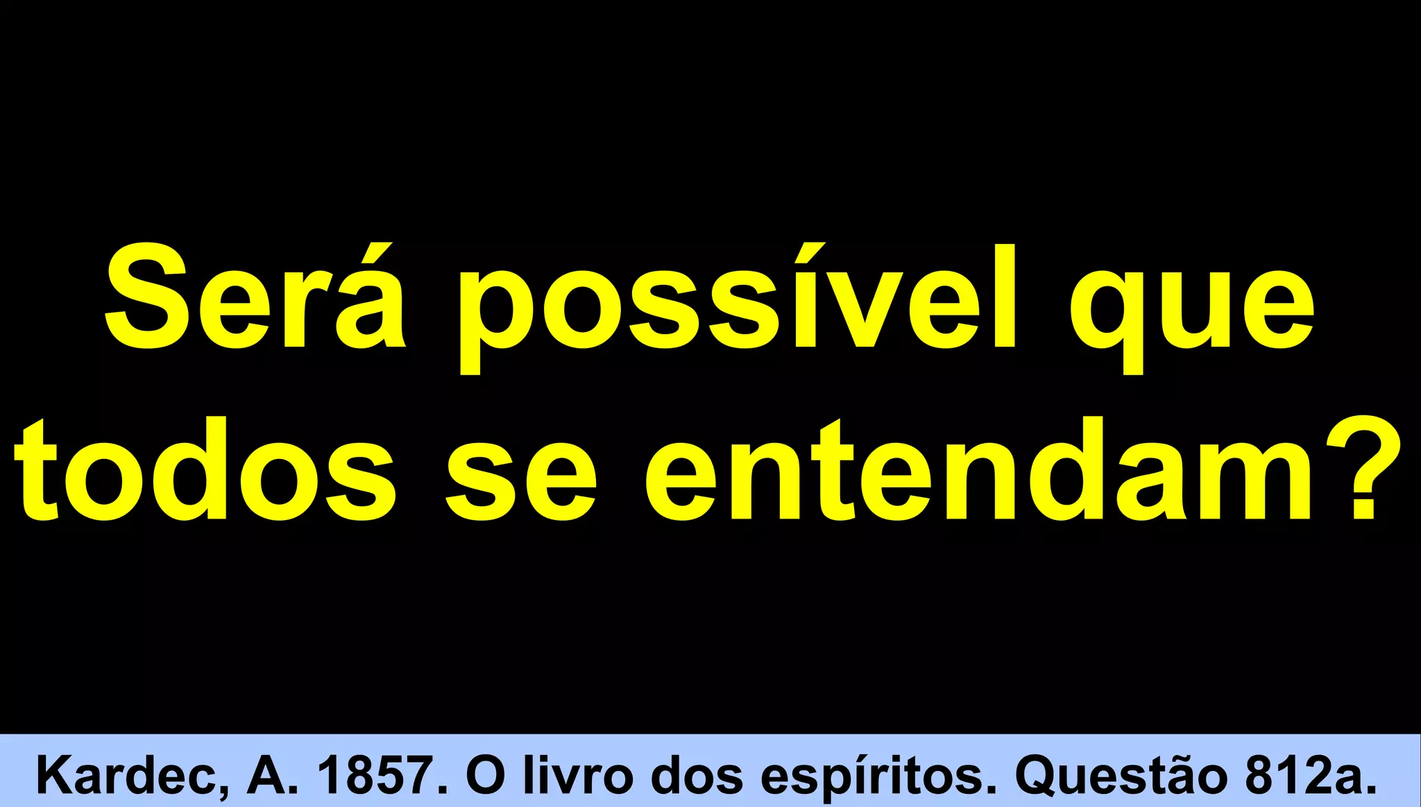 55
Será possível que
todos se entendam?
Kardec, A. 1857. O livro dos espíritos. Questão 812a.
 