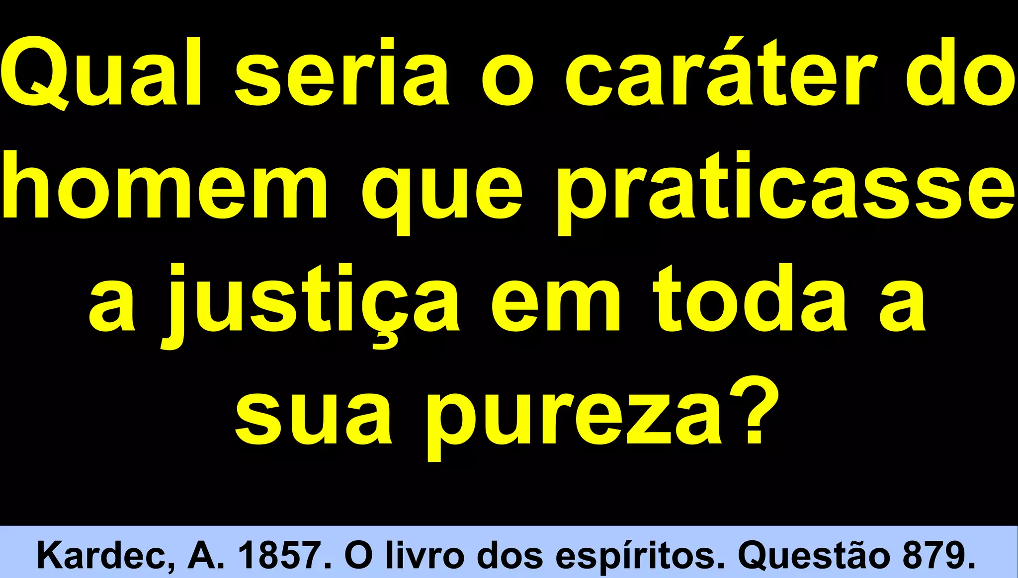 5151
Qual seria o caráter do
homem que praticasse
a justiça em toda a
sua pureza?
Kardec, A. 1857. O livro dos espíritos. Questão 879.
 