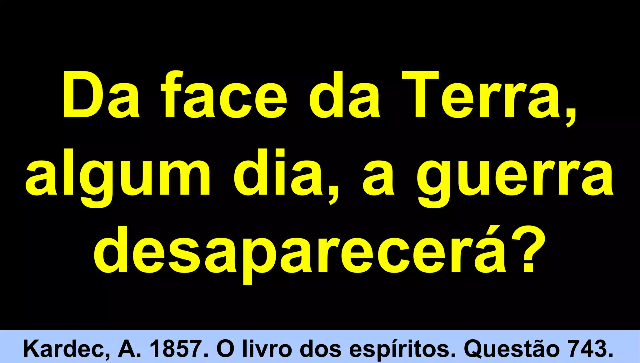 77
Da face da Terra,
algum dia, a guerra
desaparecerá?
Kardec, A. 1857. O livro dos espíritos. Questão 743.
 