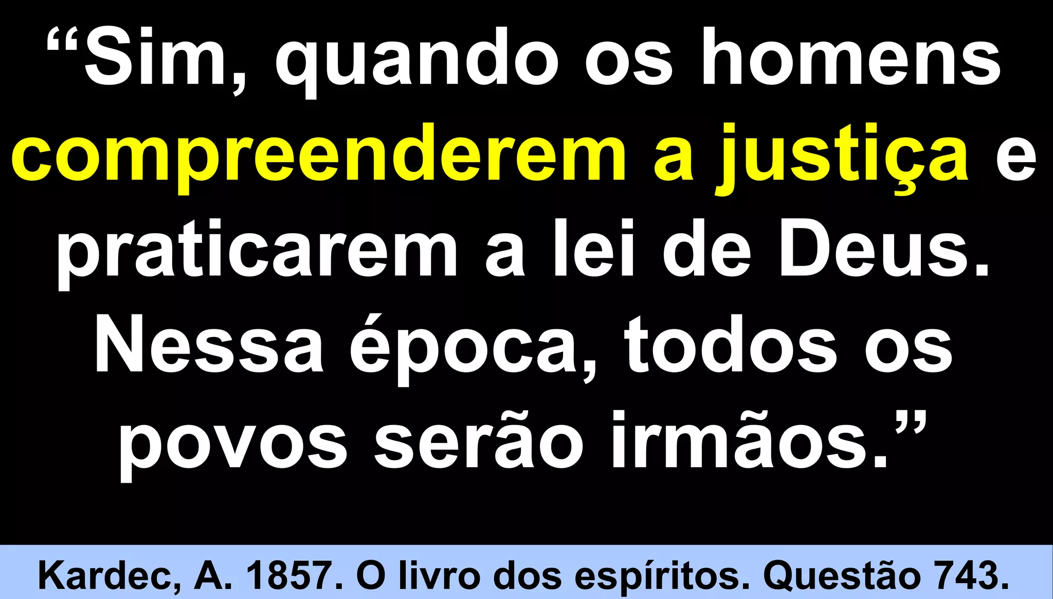 88
“Sim, quando os homens
compreenderem a justiça e
praticarem a lei de Deus.
Nessa época, todos os
povos serão irmãos.”
Kardec, A. 1857. O livro dos espíritos. Questão 743.
 