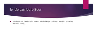 lei de Lambert-Beer
 a intensidade de radiação à saída da célula que contém a amostra pode ser
definida como:
 