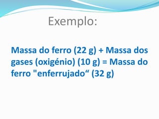 Exemplo: 
Massa do ferro (22 g) + Massa dos 
gases (oxigénio) (10 g) = Massa do 
ferro "enferrujado“ (32 g) 
 
