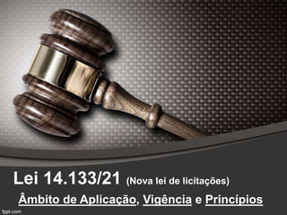 Lei 14.133/21 (Nova lei de licitações)
Âmbito de Aplicação, Vigência e Princípios
 