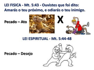LEI FISICA - Mt. 5:43 - Ouvistes que foi dito:
Amarás o teu próximo, e odiarás o teu inimigo.
Pecado – Ato X
LEI ESPIRITUAL - Mt. 5:44-48
Pecado – Desejo
 
