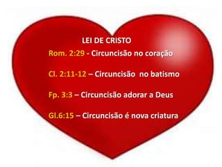 Rom. 2:29 - Circuncisão no coração
Cl. 2:11-12 – Circuncisão no batismo
Fp. 3:3 – Circuncisão adorar a Deus
Gl.6:15 – Circuncisão é nova criatura
LEI DE CRISTO
 