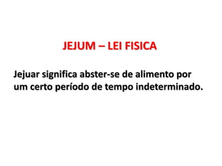 JEJUM – LEI FISICA
Jejuar significa abster-se de alimento por
um certo período de tempo indeterminado.
 