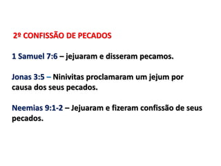 2º CONFISSÃO DE PECADOS
1 Samuel 7:6 – jejuaram e disseram pecamos.
Jonas 3:5 – Ninivitas proclamaram um jejum por
causa dos seus pecados.
Neemias 9:1-2 – Jejuaram e fizeram confissão de seus
pecados.
 