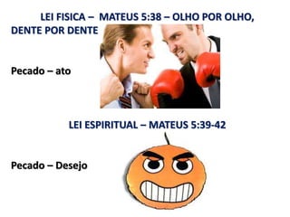 LEI FISICA – MATEUS 5:38 – OLHO POR OLHO,
DENTE POR DENTE
Pecado – ato
LEI ESPIRITUAL – MATEUS 5:39-42
Pecado – Desejo
 