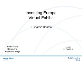 Leiden
29 Oct 2010
Inventing Europe
Virtual Exhibit
Dynamic Content
Brian Fuchs
Computing
Imperial College
 
