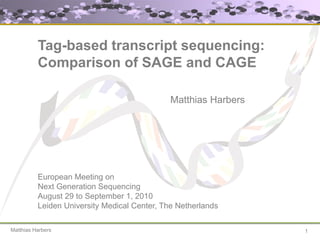 Tag-based transcript sequencing:
          Comparison of SAGE and CAGE

                                              Matthias Harbers




          European Meeting on
          Next Generation Sequencing
          August 29 to September 1, 2010
          Leiden University Medical Center, The Netherlands

Matthias Harbers                                                 1
 