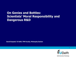 Vermelding onderdeel organisatie
1
David Koepsell, TU Delft, TPM Faculty, Philosophy Section
On Genies and Bottles:
Scientists’ Moral Responsibility and
Dangerous R&D
 