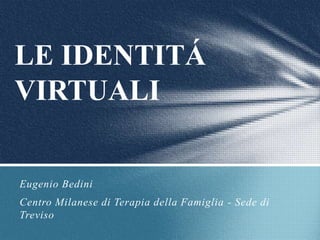 LE IDENTITÁ
VIRTUALI

Eugenio Bedini
Centro Milanese di Terapia della Famiglia - Sede di
Treviso
 