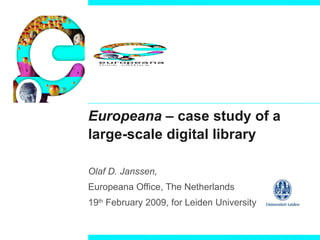 Europeana  – case study of a large-scale digital library Olaf D. Janssen,   Europeana Office, The Netherlands 19 th  February 2009, for Leiden University 