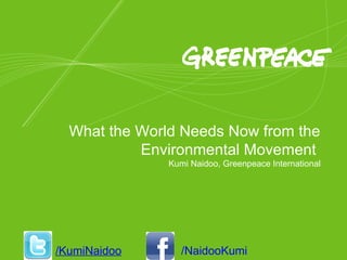 1
/NaidooKumi
What the World Needs Now from the
Environmental Movement
Kumi Naidoo, Greenpeace International
/KumiNaidoo
 