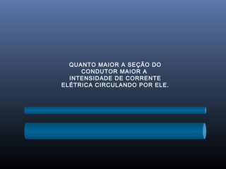 QUANTO MAIOR A SEÇÃO DO
     CONDUTOR MAIOR A
  INTENSIDADE DE CORRENTE
ELÉTRICA CIRCULANDO POR ELE.
 