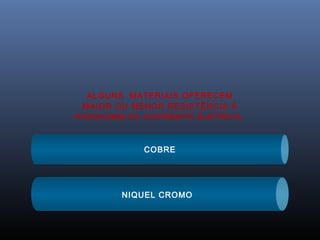 ALGUNS MATERIAIS OFERECEM
 MAIOR OU MENOR RESISTÊNCIA À
PASSAGEM DA CORRENTE ELÉTRICA.



            COBRE




        NIQUEL CROMO
 