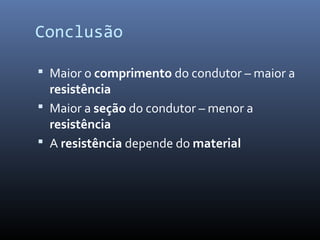 Conclusão

 Maior o comprimento do condutor – maior a
  resistência
 Maior a seção do condutor – menor a
  resistência
 A resistência depende do material
 