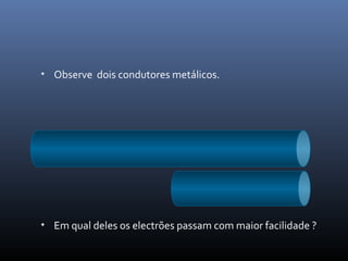 • Observe dois condutores metálicos.




• Em qual deles os electrões passam com maior facilidade ?
 