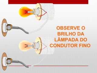 OBSERVE O
BRILHO DA
LÂMPADA DO
CONDUTOR FINO
 