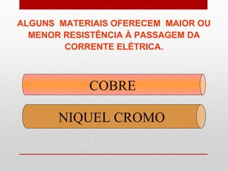 COBRE
NIQUEL CROMO
ALGUNS MATERIAIS OFERECEM MAIOR OU
MENOR RESISTÊNCIA À PASSAGEM DA
CORRENTE ELÉTRICA.
 
