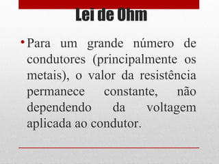 Lei de Ohm
•Para um grande número de
condutores (principalmente os
metais), o valor da resistência
permanece constante, não
dependendo da voltagem
aplicada ao condutor.
 