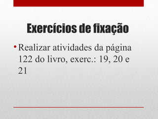 Exercícios de fixação
•Realizar atividades da página
122 do livro, exerc.: 19, 20 e
21
 