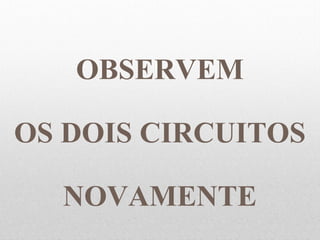 OBSERVEM
OS DOIS CIRCUITOS
NOVAMENTE
 