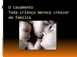 O casamento
Toda criança merece crescer
em família

 