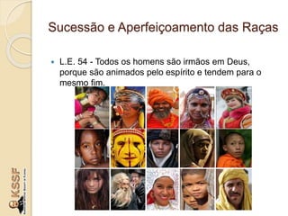 Sucessão e Aperfeiçoamento das Raças
 L.E. 54 - Todos os homens são irmãos em Deus,
porque são animados pelo espírito e tendem para o
mesmo fim.
 