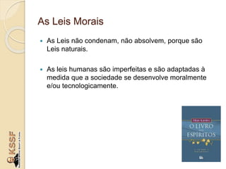 As Leis Morais
 As Leis não condenam, não absolvem, porque são
Leis naturais.
 As leis humanas são imperfeitas e são adaptadas à
medida que a sociedade se desenvolve moralmente
e/ou tecnologicamente.
 